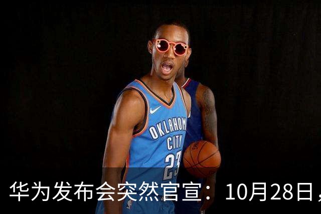 华为发布会突然官宣：10月28日，发布多款新品