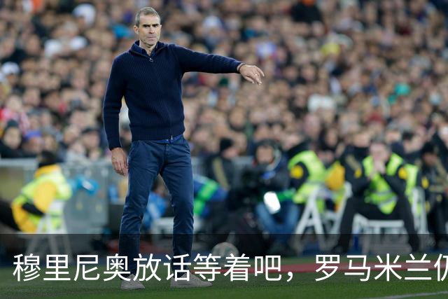 穆里尼奥放话"等着吧"，罗马米兰仍盯着恩德里克