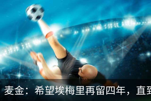麦金：希望埃梅里再留四年，直到有人试图把他从我们身边挖走